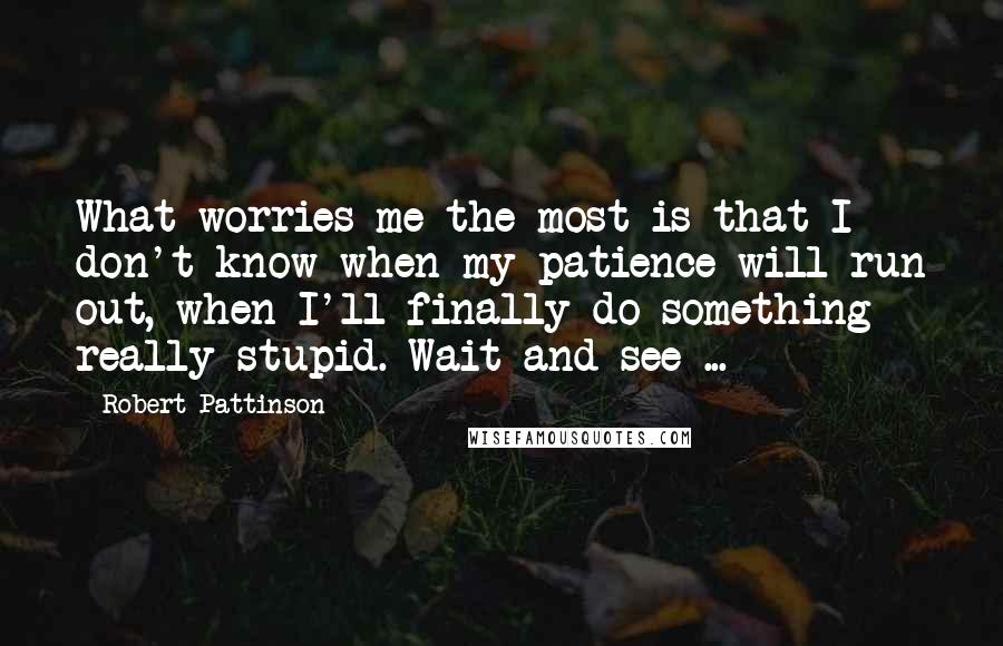 Robert Pattinson Quotes: What worries me the most is that I don't know when my patience will run out, when I'll finally do something really stupid. Wait and see ...