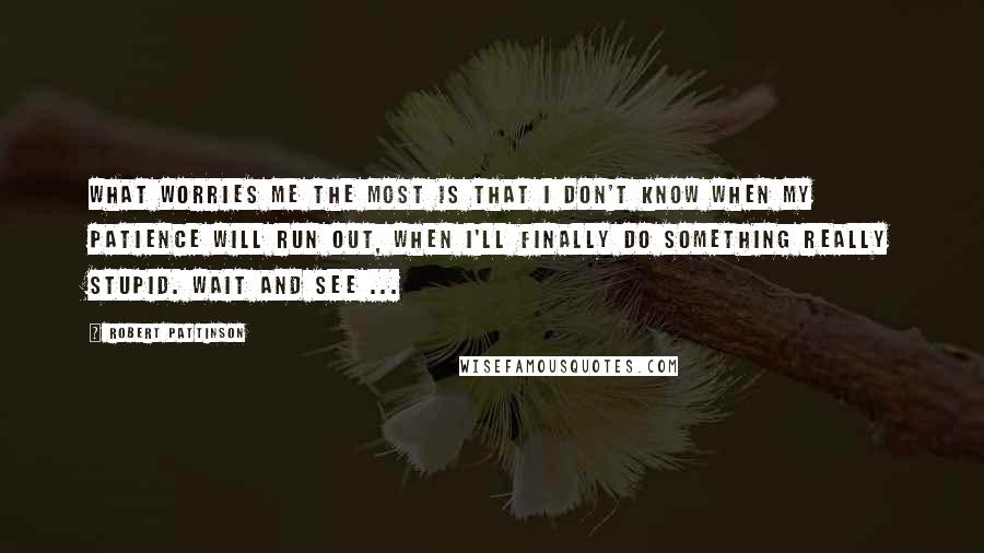 Robert Pattinson Quotes: What worries me the most is that I don't know when my patience will run out, when I'll finally do something really stupid. Wait and see ...