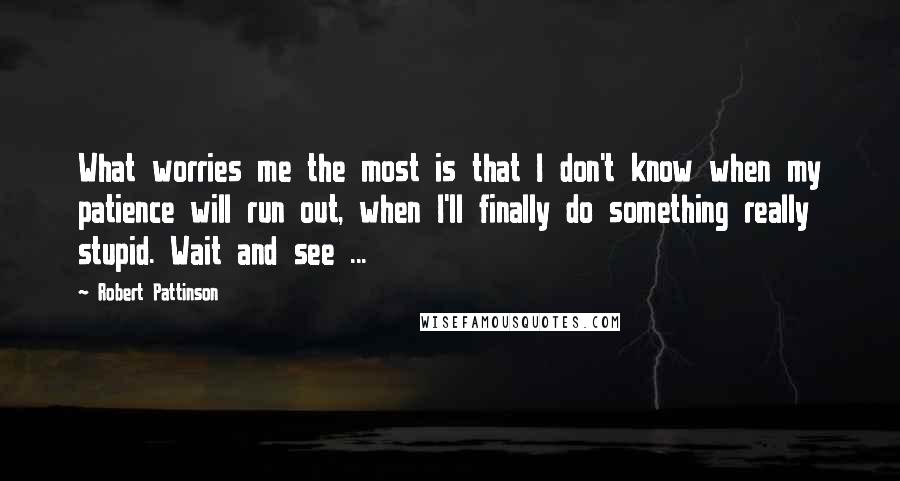 Robert Pattinson Quotes: What worries me the most is that I don't know when my patience will run out, when I'll finally do something really stupid. Wait and see ...