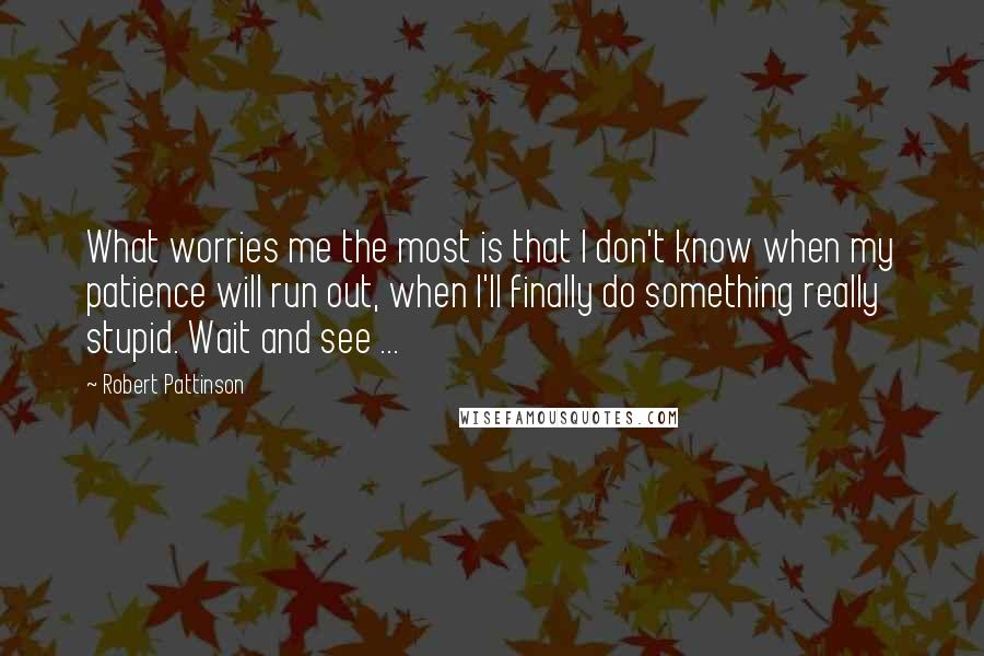 Robert Pattinson Quotes: What worries me the most is that I don't know when my patience will run out, when I'll finally do something really stupid. Wait and see ...