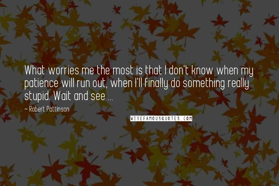Robert Pattinson Quotes: What worries me the most is that I don't know when my patience will run out, when I'll finally do something really stupid. Wait and see ...