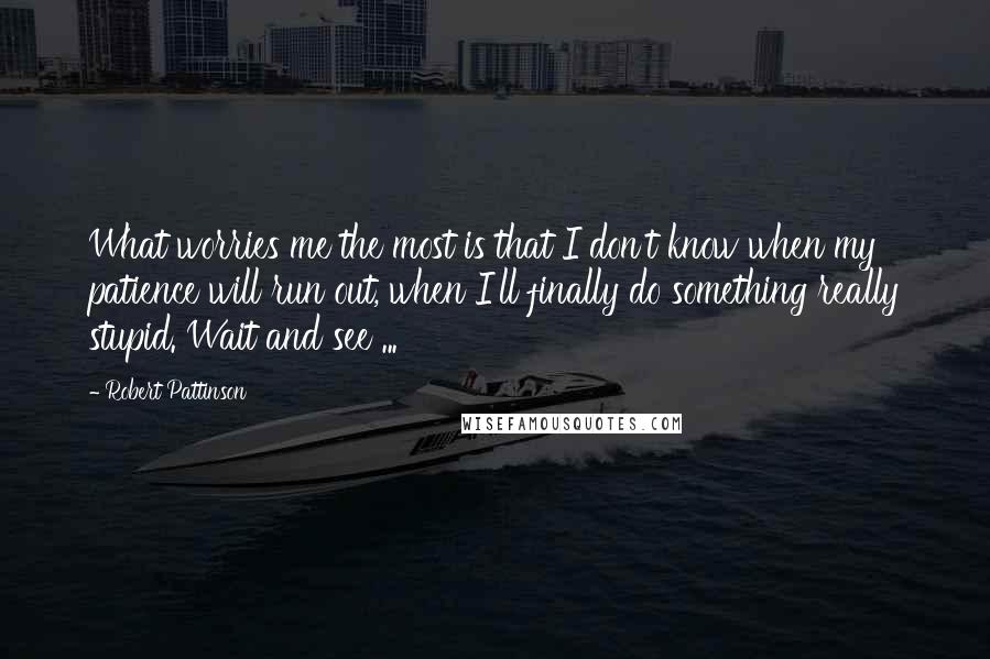 Robert Pattinson Quotes: What worries me the most is that I don't know when my patience will run out, when I'll finally do something really stupid. Wait and see ...