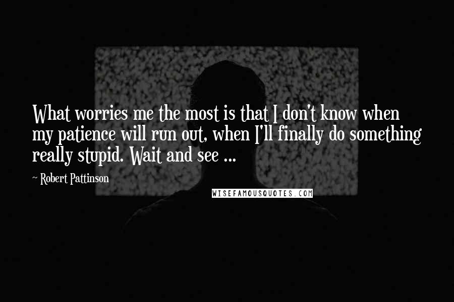 Robert Pattinson Quotes: What worries me the most is that I don't know when my patience will run out, when I'll finally do something really stupid. Wait and see ...