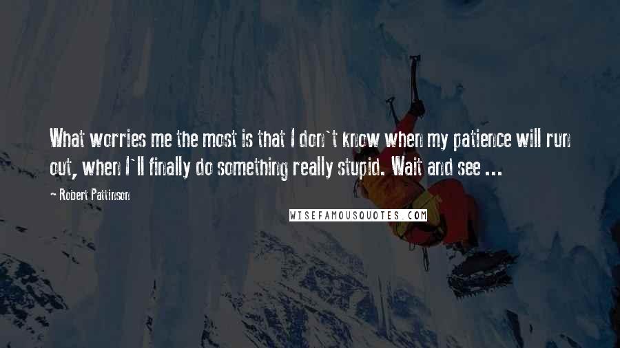 Robert Pattinson Quotes: What worries me the most is that I don't know when my patience will run out, when I'll finally do something really stupid. Wait and see ...