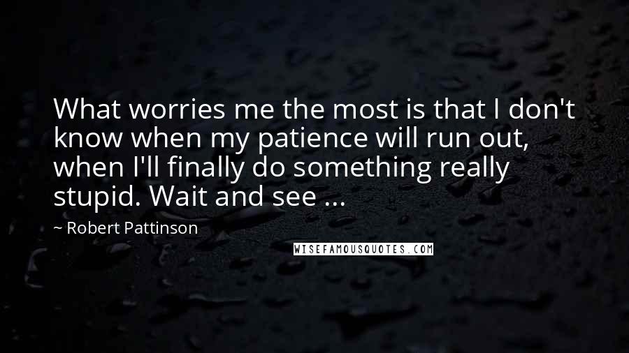 Robert Pattinson Quotes: What worries me the most is that I don't know when my patience will run out, when I'll finally do something really stupid. Wait and see ...