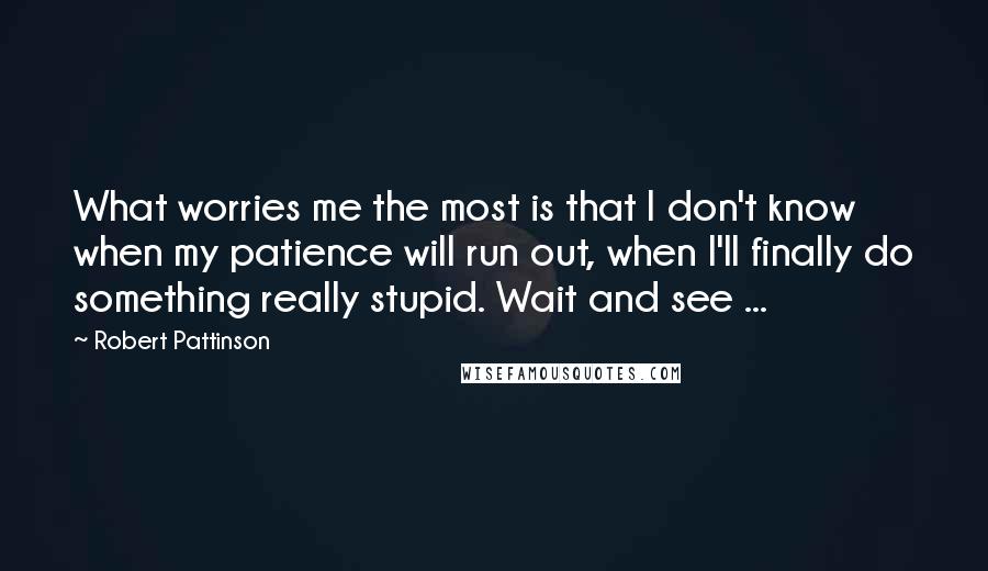 Robert Pattinson Quotes: What worries me the most is that I don't know when my patience will run out, when I'll finally do something really stupid. Wait and see ...