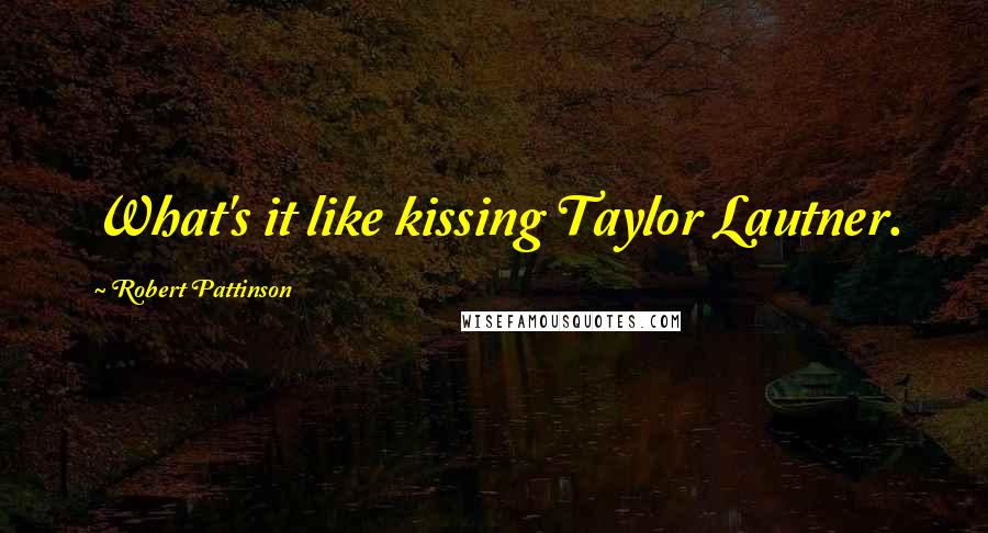 Robert Pattinson Quotes: What's it like kissing Taylor Lautner.