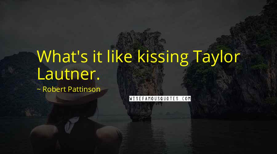 Robert Pattinson Quotes: What's it like kissing Taylor Lautner.