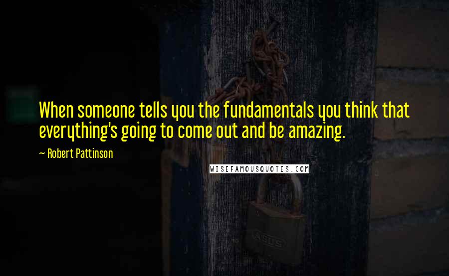 Robert Pattinson Quotes: When someone tells you the fundamentals you think that everything's going to come out and be amazing.