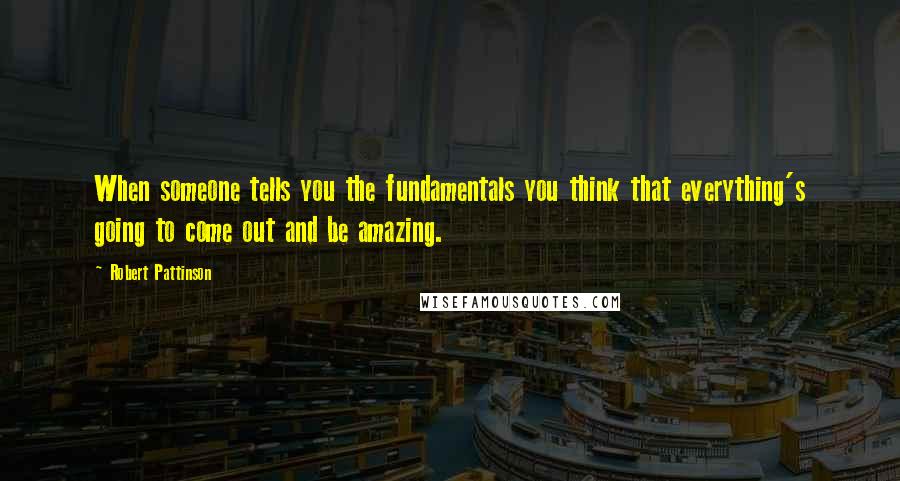 Robert Pattinson Quotes: When someone tells you the fundamentals you think that everything's going to come out and be amazing.