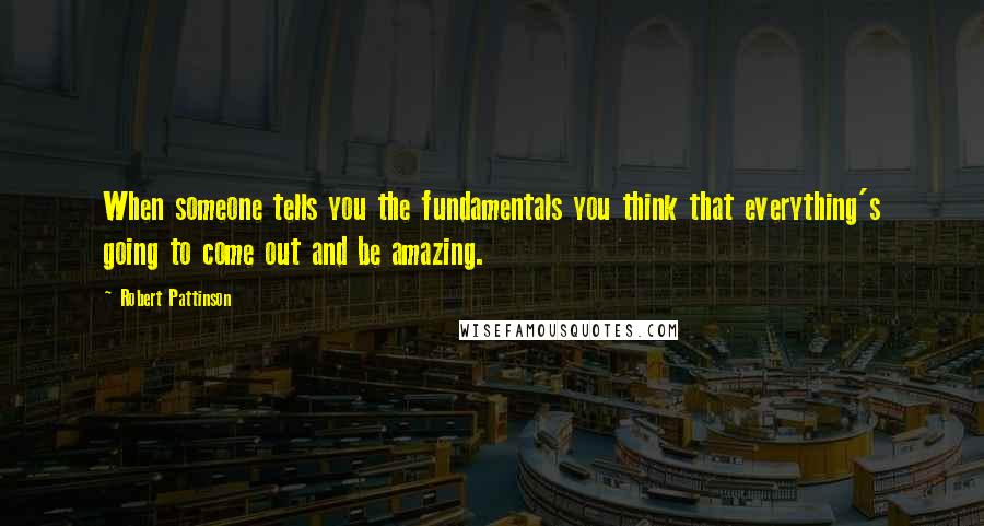 Robert Pattinson Quotes: When someone tells you the fundamentals you think that everything's going to come out and be amazing.