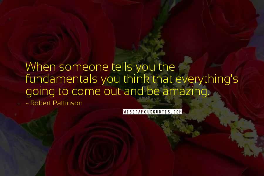 Robert Pattinson Quotes: When someone tells you the fundamentals you think that everything's going to come out and be amazing.