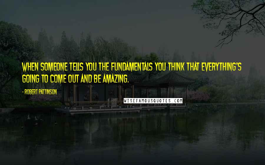 Robert Pattinson Quotes: When someone tells you the fundamentals you think that everything's going to come out and be amazing.