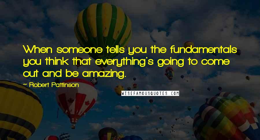 Robert Pattinson Quotes: When someone tells you the fundamentals you think that everything's going to come out and be amazing.