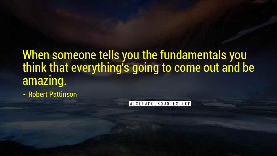 Robert Pattinson Quotes: When someone tells you the fundamentals you think that everything's going to come out and be amazing.