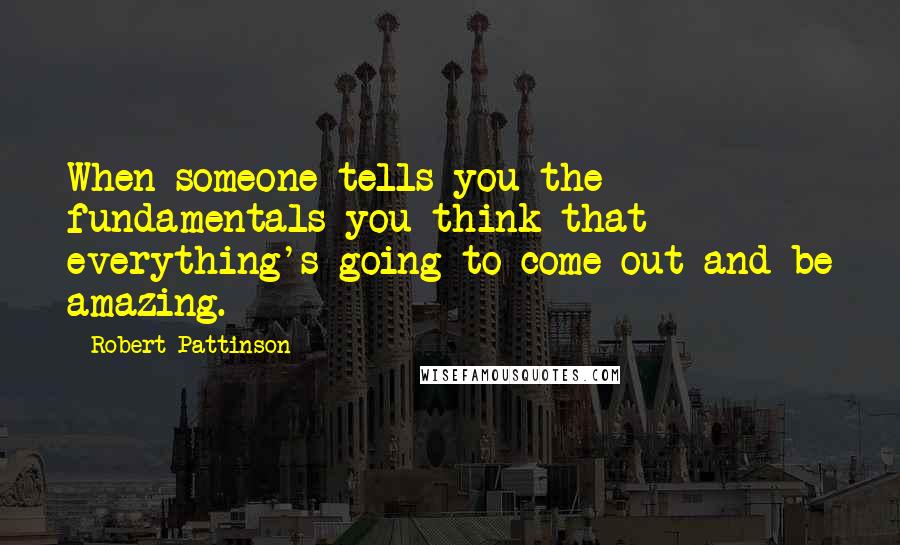 Robert Pattinson Quotes: When someone tells you the fundamentals you think that everything's going to come out and be amazing.