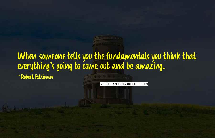 Robert Pattinson Quotes: When someone tells you the fundamentals you think that everything's going to come out and be amazing.