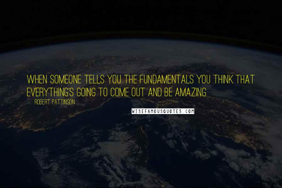 Robert Pattinson Quotes: When someone tells you the fundamentals you think that everything's going to come out and be amazing.