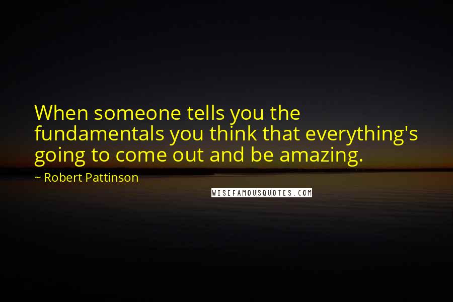 Robert Pattinson Quotes: When someone tells you the fundamentals you think that everything's going to come out and be amazing.