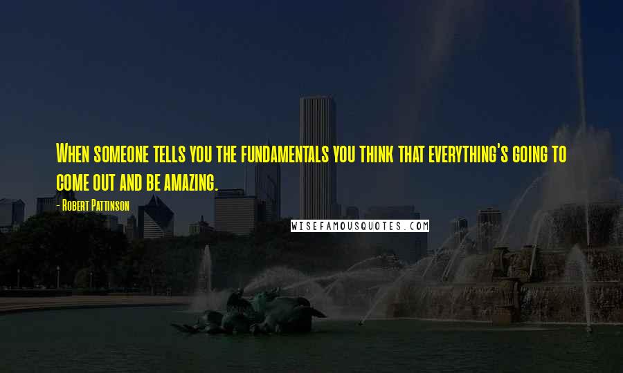 Robert Pattinson Quotes: When someone tells you the fundamentals you think that everything's going to come out and be amazing.