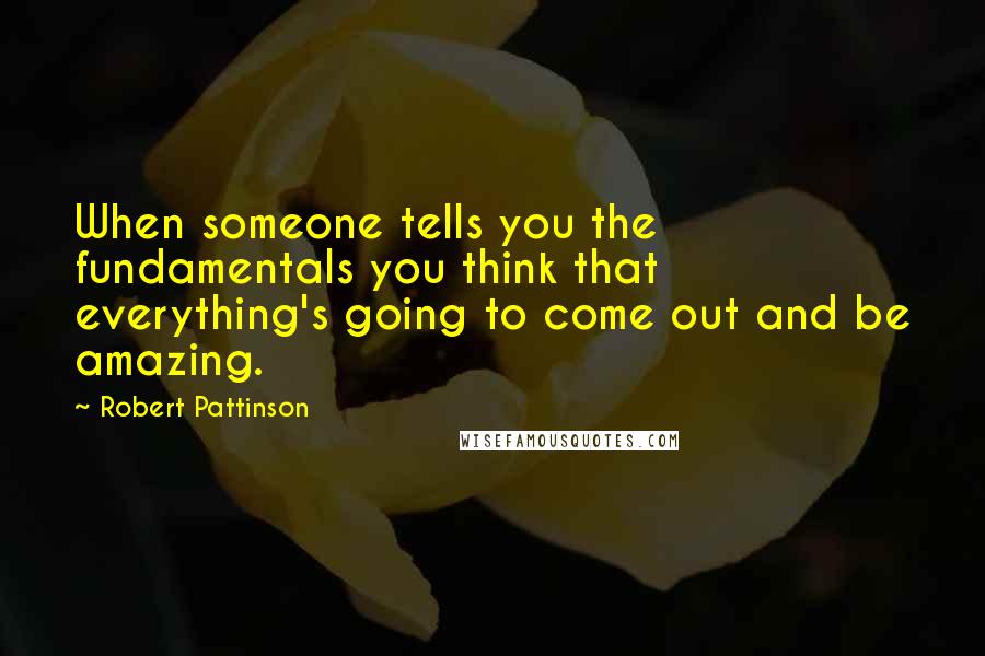 Robert Pattinson Quotes: When someone tells you the fundamentals you think that everything's going to come out and be amazing.