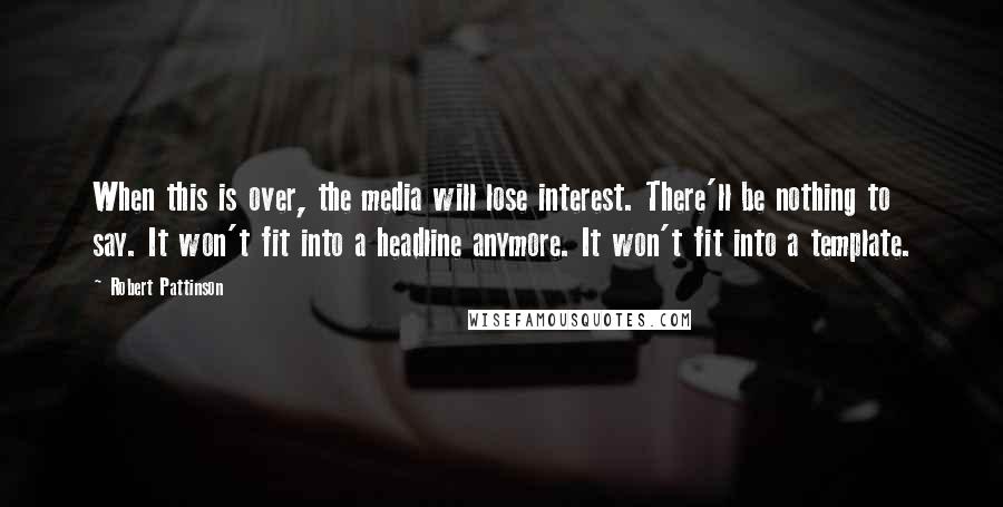 Robert Pattinson Quotes: When this is over, the media will lose interest. There'll be nothing to say. It won't fit into a headline anymore. It won't fit into a template.