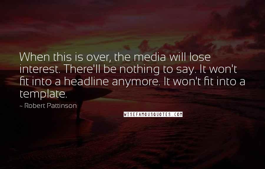 Robert Pattinson Quotes: When this is over, the media will lose interest. There'll be nothing to say. It won't fit into a headline anymore. It won't fit into a template.