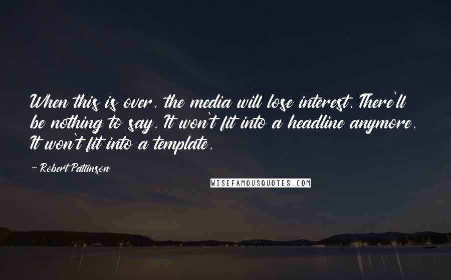 Robert Pattinson Quotes: When this is over, the media will lose interest. There'll be nothing to say. It won't fit into a headline anymore. It won't fit into a template.