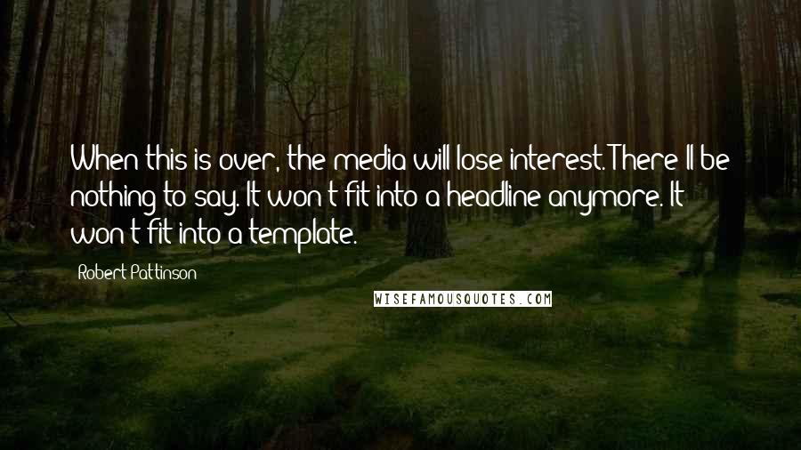 Robert Pattinson Quotes: When this is over, the media will lose interest. There'll be nothing to say. It won't fit into a headline anymore. It won't fit into a template.