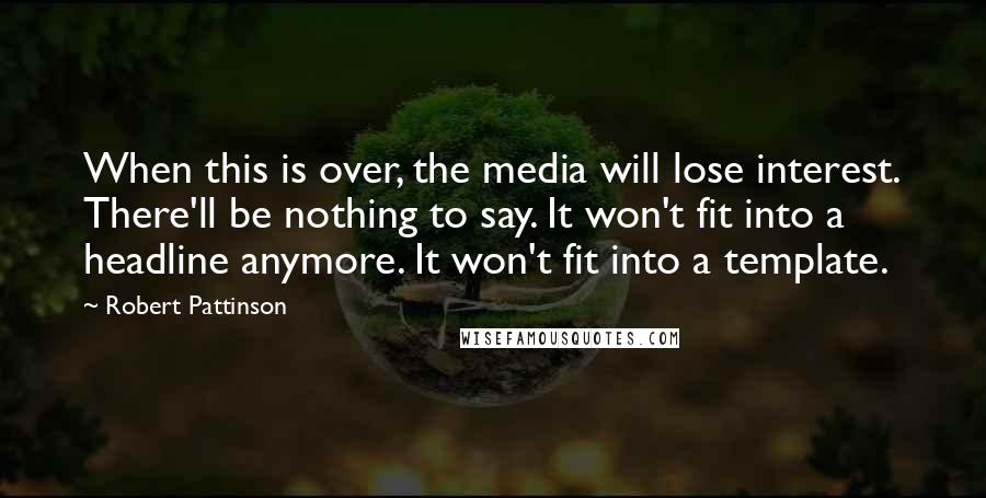 Robert Pattinson Quotes: When this is over, the media will lose interest. There'll be nothing to say. It won't fit into a headline anymore. It won't fit into a template.