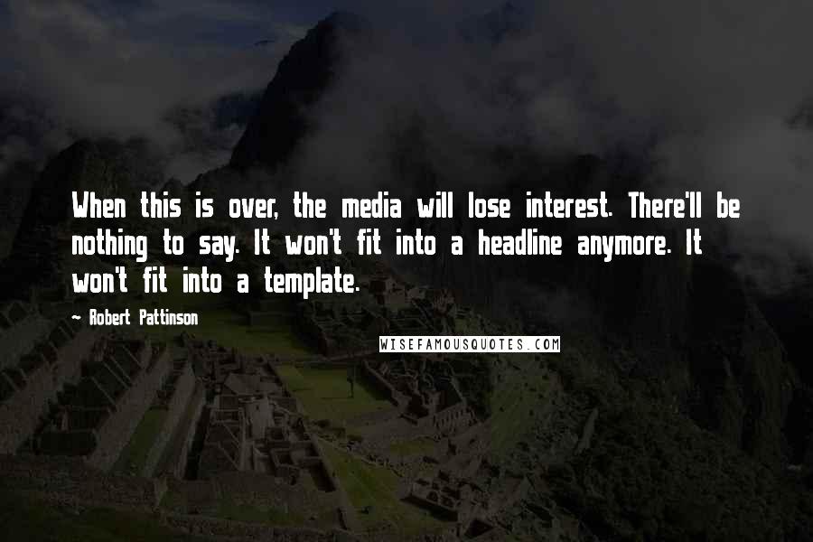 Robert Pattinson Quotes: When this is over, the media will lose interest. There'll be nothing to say. It won't fit into a headline anymore. It won't fit into a template.