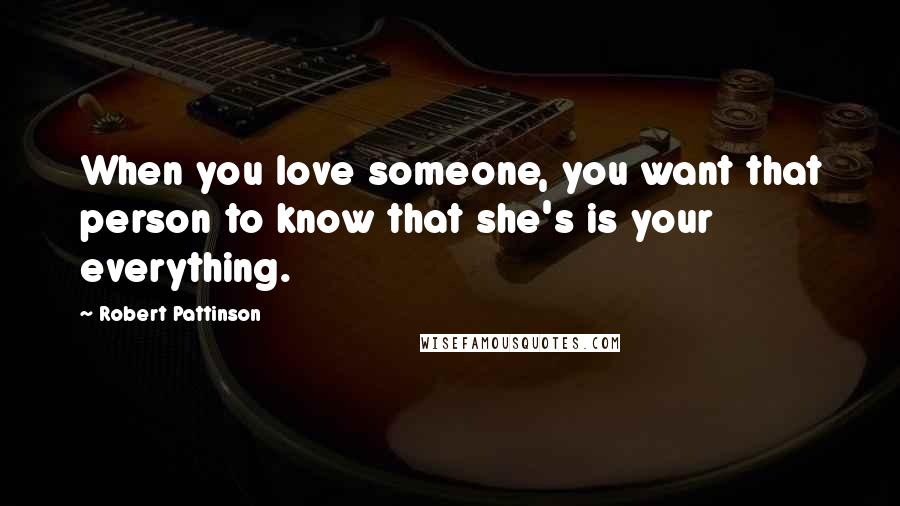 Robert Pattinson Quotes: When you love someone, you want that person to know that she's is your everything.