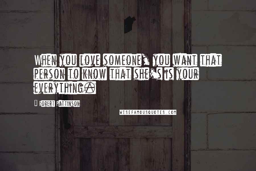 Robert Pattinson Quotes: When you love someone, you want that person to know that she's is your everything.