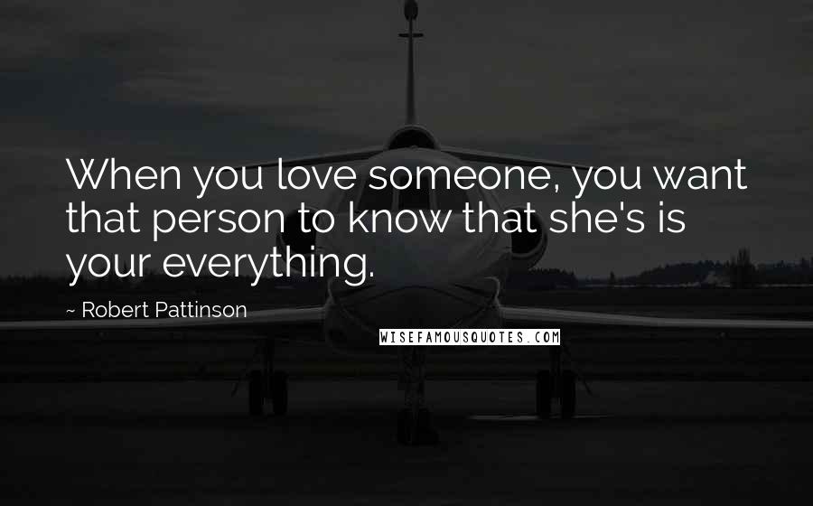 Robert Pattinson Quotes: When you love someone, you want that person to know that she's is your everything.