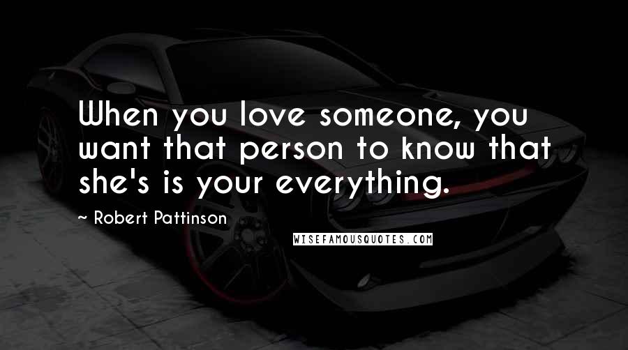 Robert Pattinson Quotes: When you love someone, you want that person to know that she's is your everything.