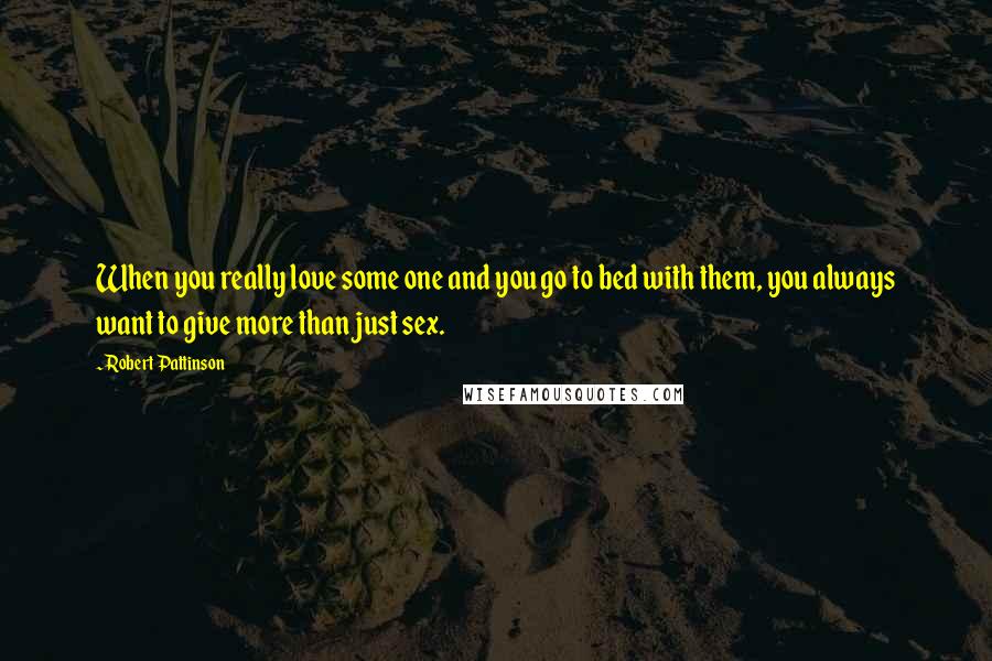 Robert Pattinson Quotes: When you really love some one and you go to bed with them, you always want to give more than just sex.