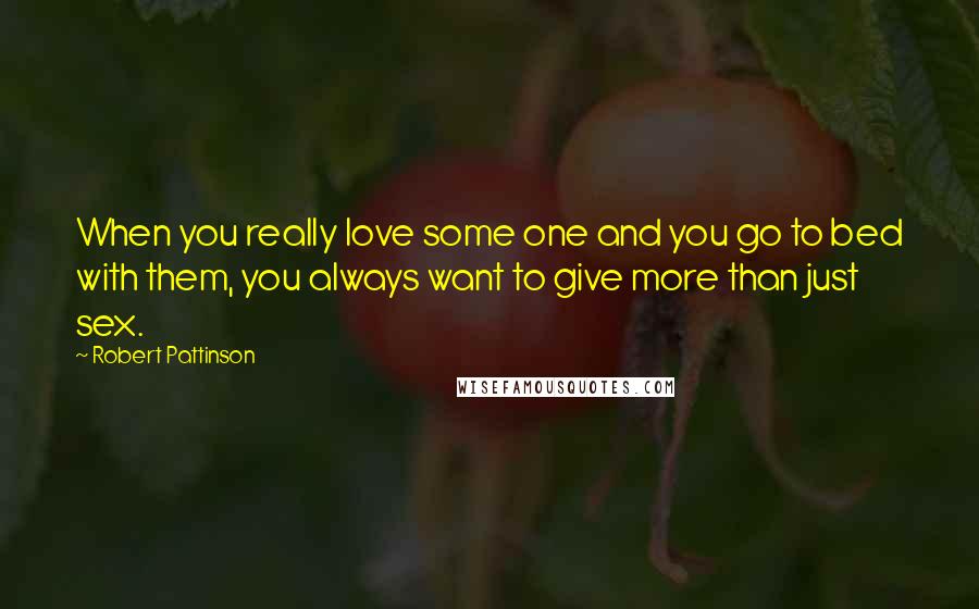 Robert Pattinson Quotes: When you really love some one and you go to bed with them, you always want to give more than just sex.