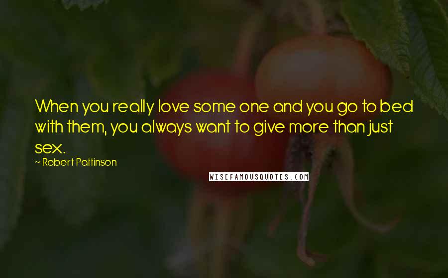 Robert Pattinson Quotes: When you really love some one and you go to bed with them, you always want to give more than just sex.