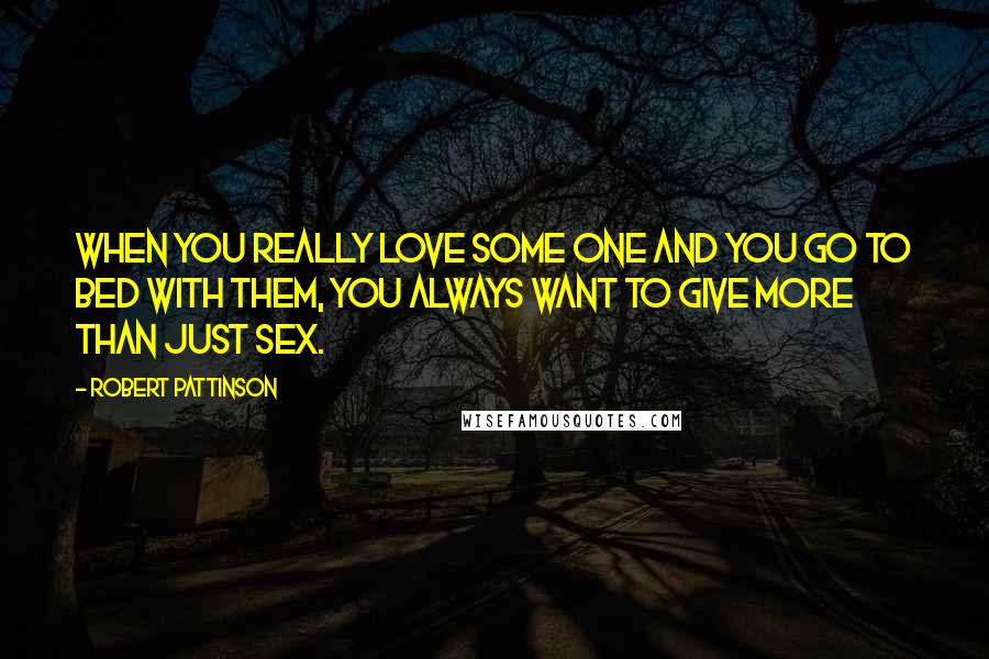 Robert Pattinson Quotes: When you really love some one and you go to bed with them, you always want to give more than just sex.