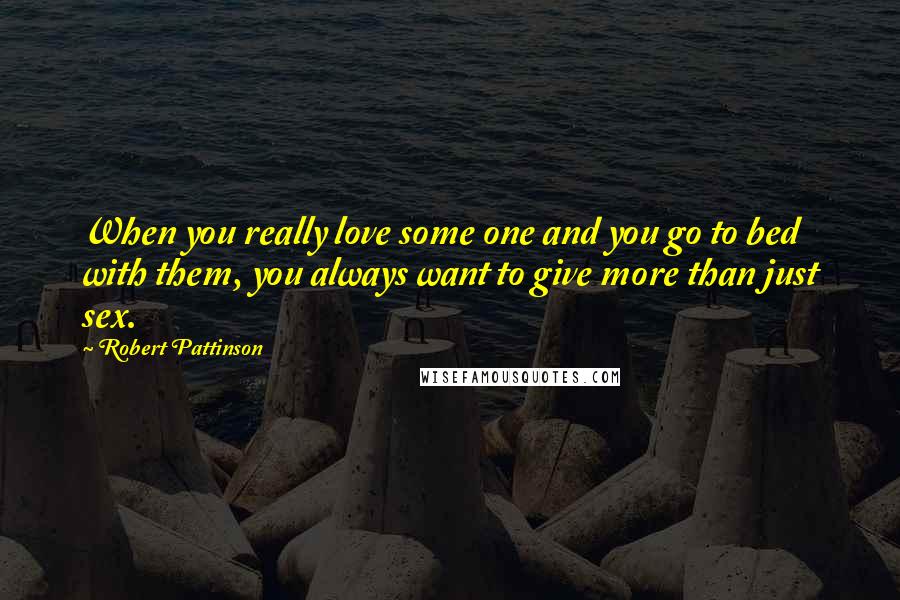 Robert Pattinson Quotes: When you really love some one and you go to bed with them, you always want to give more than just sex.