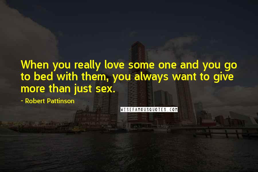 Robert Pattinson Quotes: When you really love some one and you go to bed with them, you always want to give more than just sex.