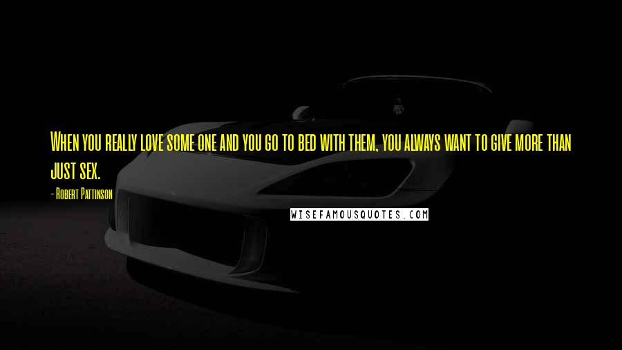 Robert Pattinson Quotes: When you really love some one and you go to bed with them, you always want to give more than just sex.