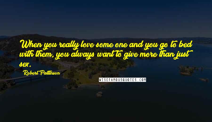 Robert Pattinson Quotes: When you really love some one and you go to bed with them, you always want to give more than just sex.