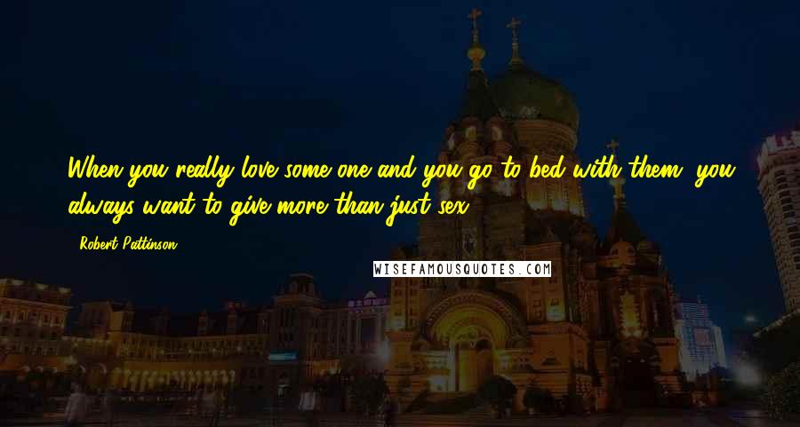 Robert Pattinson Quotes: When you really love some one and you go to bed with them, you always want to give more than just sex.