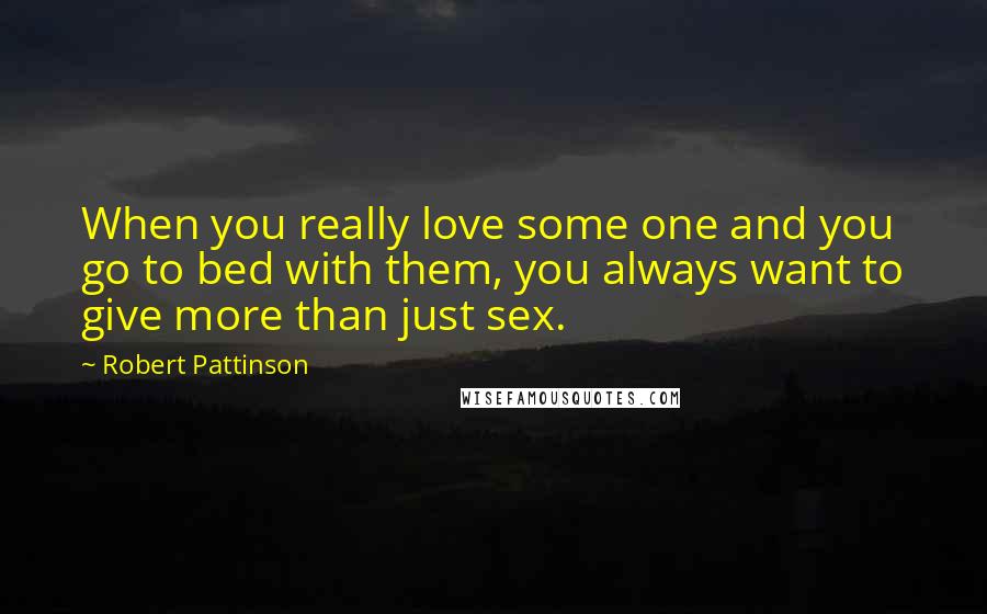 Robert Pattinson Quotes: When you really love some one and you go to bed with them, you always want to give more than just sex.