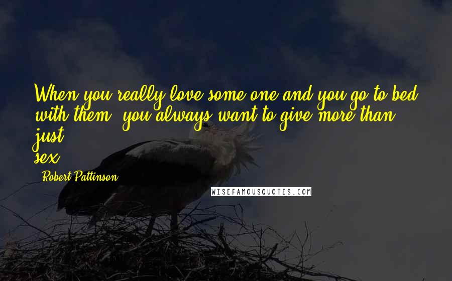 Robert Pattinson Quotes: When you really love some one and you go to bed with them, you always want to give more than just sex.