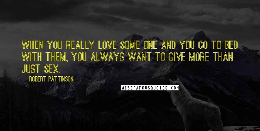 Robert Pattinson Quotes: When you really love some one and you go to bed with them, you always want to give more than just sex.