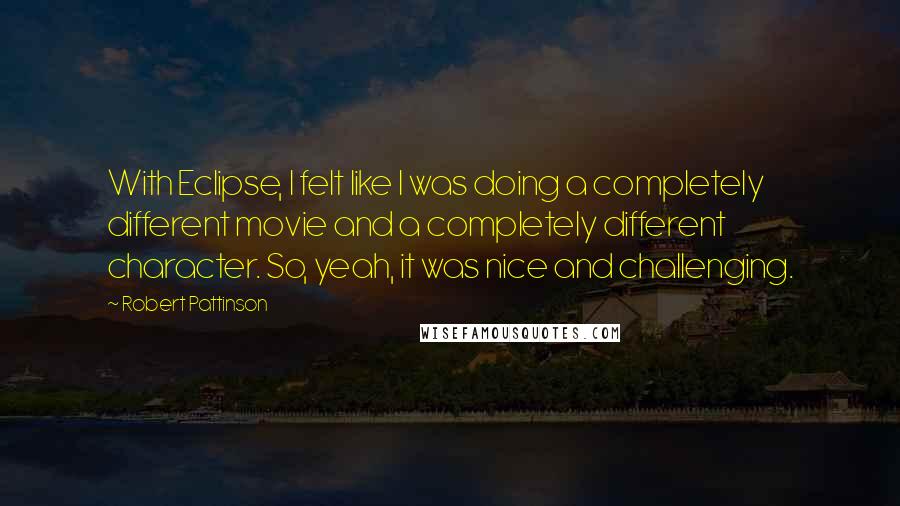 Robert Pattinson Quotes: With Eclipse, I felt like I was doing a completely different movie and a completely different character. So, yeah, it was nice and challenging.