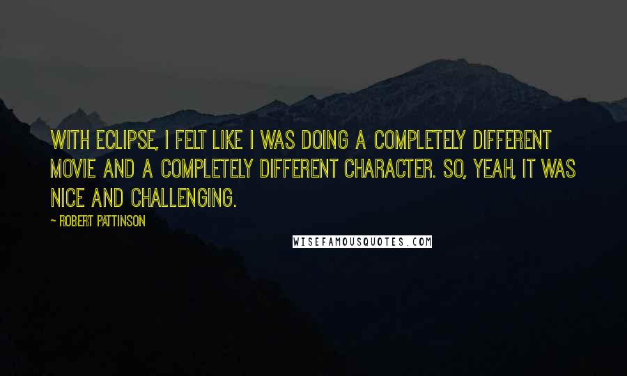 Robert Pattinson Quotes: With Eclipse, I felt like I was doing a completely different movie and a completely different character. So, yeah, it was nice and challenging.