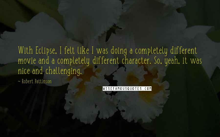 Robert Pattinson Quotes: With Eclipse, I felt like I was doing a completely different movie and a completely different character. So, yeah, it was nice and challenging.